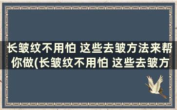 长皱纹不用怕 这些去皱方法来帮你做(长皱纹不用怕 这些去皱方法来帮你按摩脸部)